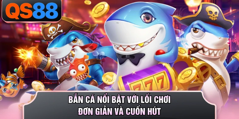 Bắn cá nổi bật với lối chơi đơn giản và cuốn hút